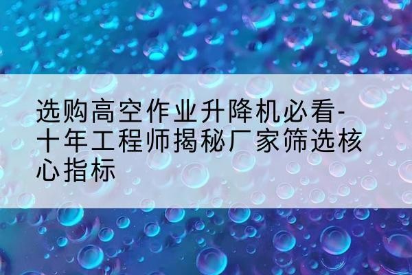 伊宁高空作业升降机厂家推荐-选购高空作业升降机必看-十年工程师揭秘厂家筛选核心指标