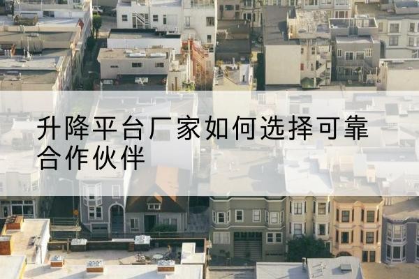 伊宁升降平台厂家-如何选择可靠合作伙伴