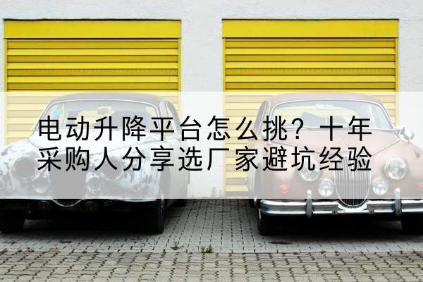 伊宁电动升降平台厂家-电动升降平台怎么挑？十年采购人分享选厂家避坑经验