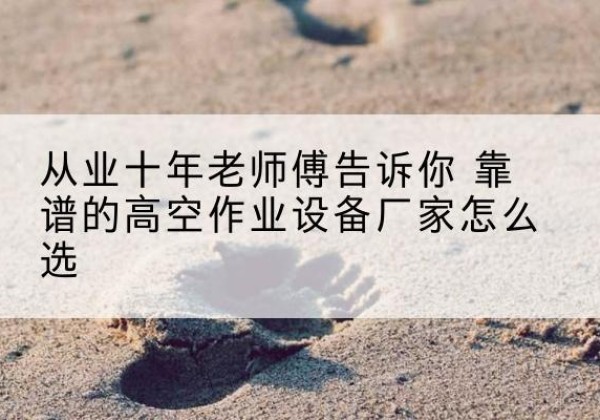 伊宁高空作业升降机厂家推荐-从业十年老师傅告诉你 靠谱的高空作业设备厂家怎么选
