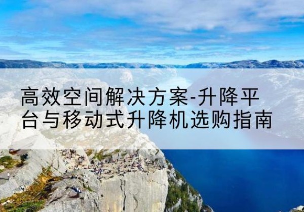 伊宁升降平台厂家-*空间解决方案-升降平台与移动式升降机选购指南