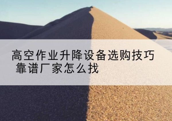 伊宁电动升降平台厂家推荐-高空作业升降设备选购技巧 靠谱厂家怎么找