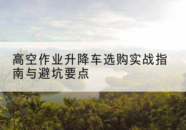伊宁升降车怎么选-高空作业升降车选购实战指南与避坑要点