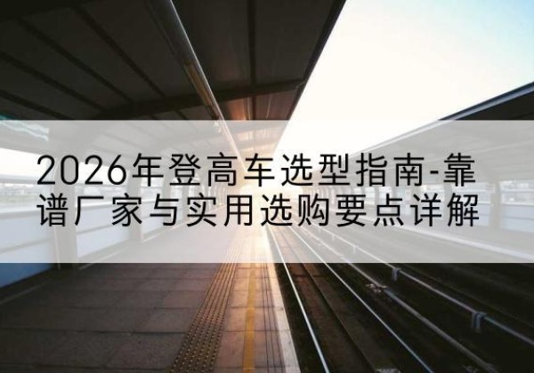 伊宁登高车厂家推荐-2026年登高车选型指南-靠谱厂家与实用选购要点详解